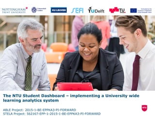 The NTU Student Dashboard – implementing a University wide
learning analytics system
ABLE Project: 2015-1-BE-EPPKA3-PI-FORWARD
STELA Project: 562167-EPP-1-2015-1-BE-EPPKA3-PI-FORWARD
 