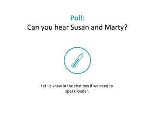 Poll:
Can you hear Susan and Marty?
Let us know in the chat box if we need to
speak louder.
 
