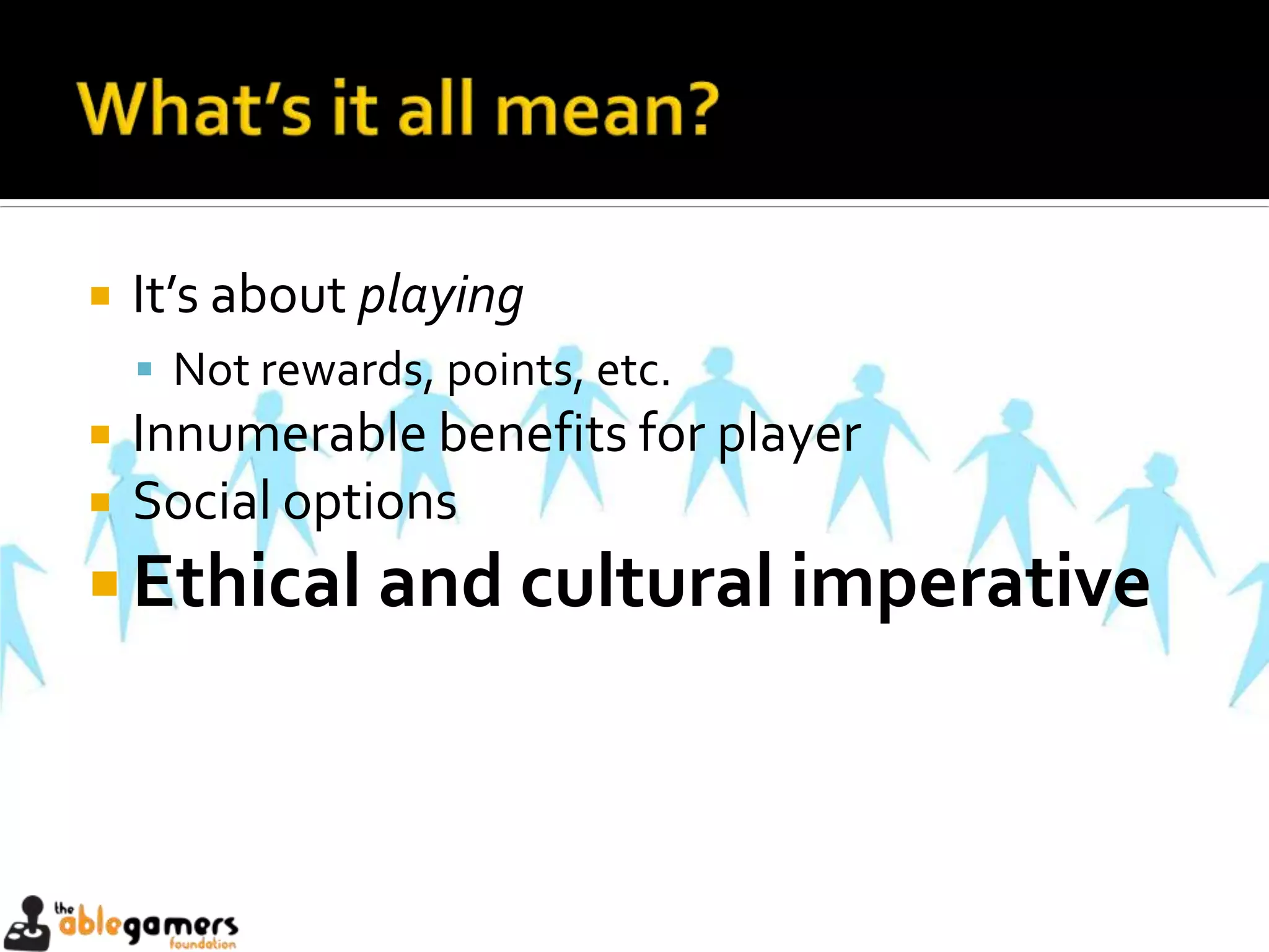    It’s about playing
     Not rewards, points, etc.
   Innumerable benefits for player
   Social options
 Ethical and cultural imperative
 