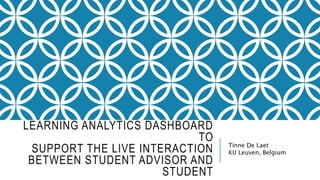 LEARNING ANALYTICS DASHBOARD TO
SUPPORT THE LIVE INTERACTION BETWEEN
STUDENT ADVISOR AND STUDENT
Tinne De Laet
KU Leuven, Belgium
 