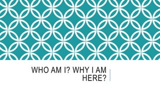WHO AM I? WHY I AM HERE?
 