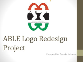 ABLE Logo Redesign
Project
Presented by: Cameka Jackman
 