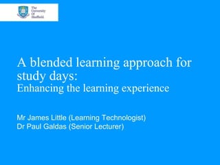 A blended learning approach for
study days:
Enhancing the learning experience

Mr James Little (Learning Technologist)
Dr Paul Galdas (Senior Lecturer)
 