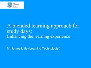 A blended learning approach for
study days:
Enhancing the learning experience

Mr James Little (Learning Technologist)
 