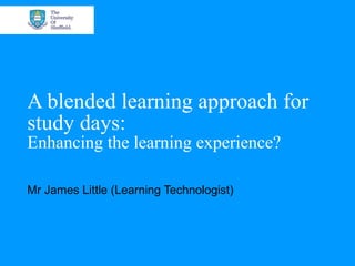 A blended learning approach for
study days:
Enhancing the learning experience?

Mr James Little (Learning Technologist)
 