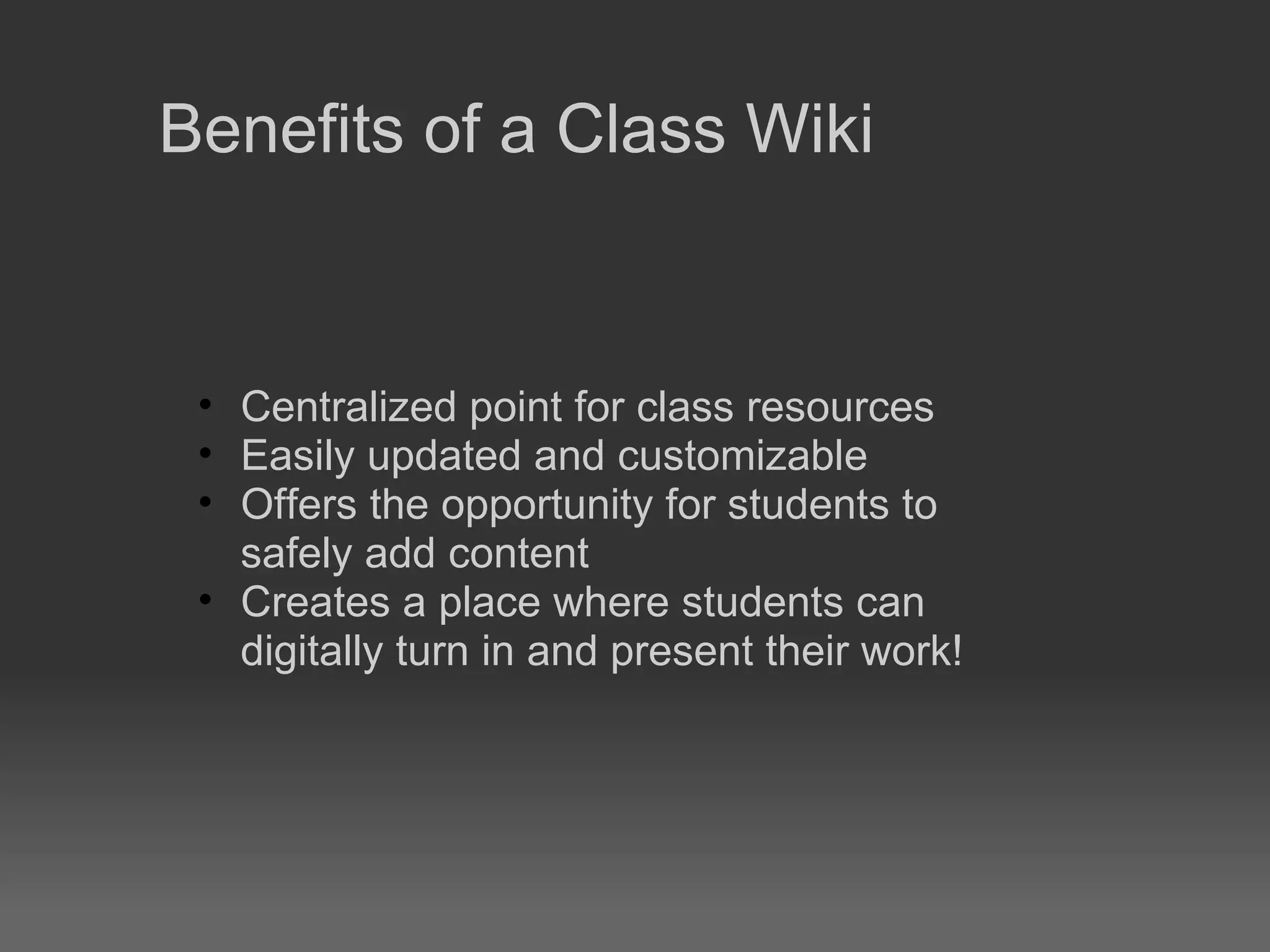 Benefits of a Class Wiki Centralized point for class resources Easily updated and customizable Offers the opportunity for students to safely add content Creates a place where students can digitally turn in and present their work! 