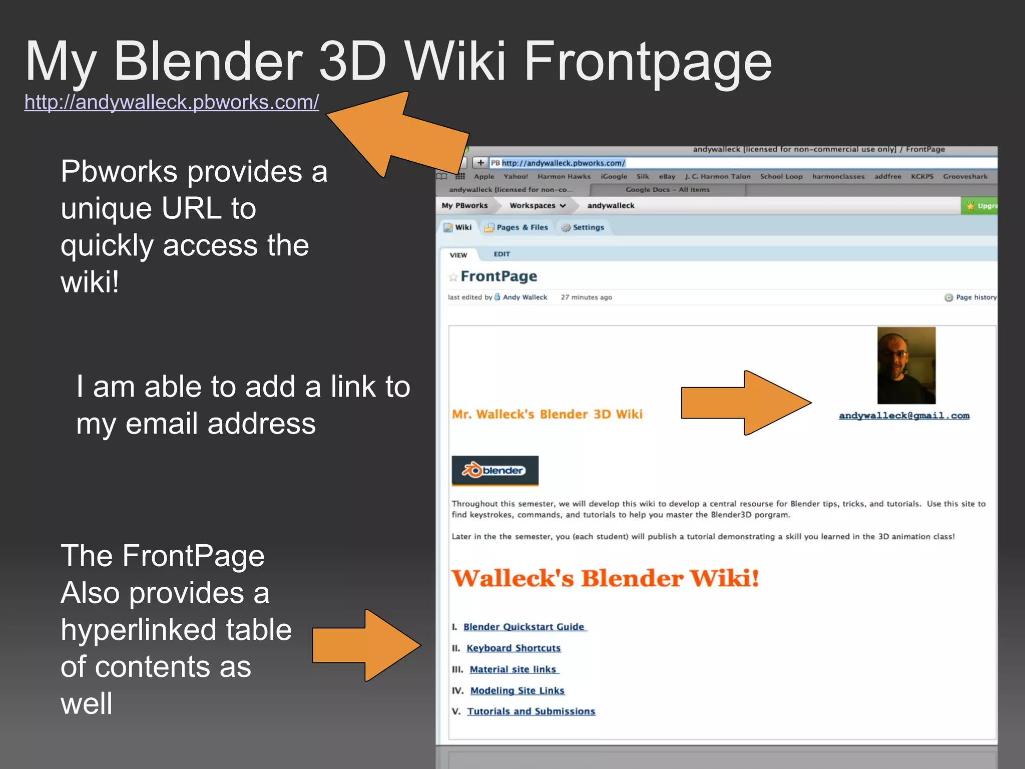 My Blender 3D Wiki Frontpage http://andywalleck.pbworks.com/ Pbworks provides a unique URL to quickly access the wiki! I am able to add a link to my email address The FrontPage Also provides a hyperlinked table of contents as well 