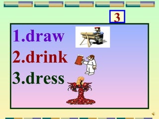 3
1.draw
2.drink
3.dress
 