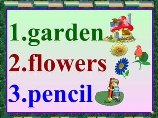 1.garden
2.flowers
3.pencil
 