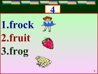 4
1.frock
2.fruit
3.frog
 