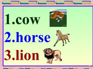 1.cow
2.horse
3.lion
 