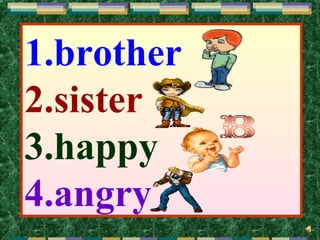 1.brother
2.sister
3.happy
4.angry
 