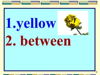 1.yellow
2. between
 