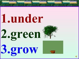 1.under
2.green
3.grow
 