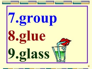 7.group
8.glue
9.glass
 