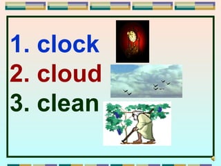 1. clock
2. cloud
3. clean
 