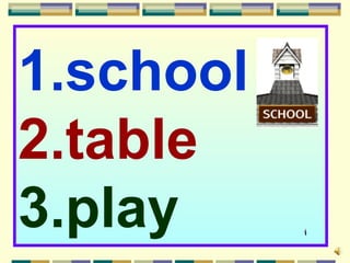 1.school
2.table
3.play
 