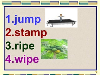 1.jump
2.stamp
3.ripe
4.wipe
 