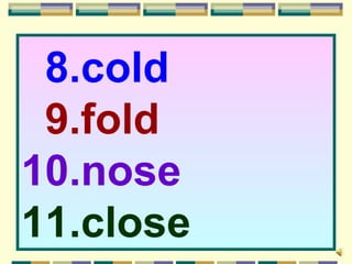 8.cold
 9.fold
10.nose
11.close
 