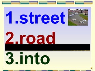 1.street
2.road
3.into
 