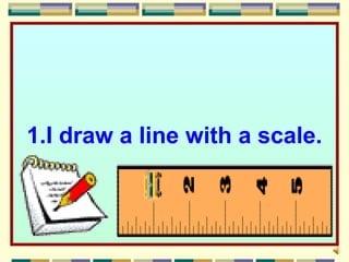 1.I draw a line with a scale.
 