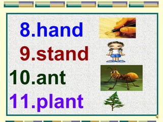 8.hand
 9.stand
10.ant
11.plant
 