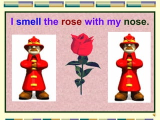 I smell the rose with my nose.
 