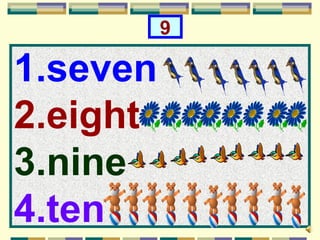9

1.seven
2.eight
3.nine
4.ten
 