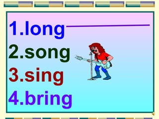 1.long
2.song
3.sing
4.bring
 