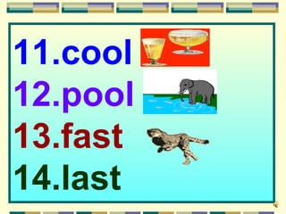 11.cool
12.pool
13.fast
14.last
 