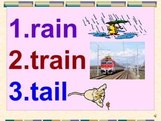 1.rain
2.train
3.tail
 