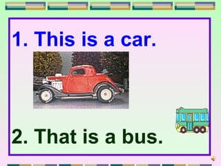 1. This is a car.



2. That is a bus.
 