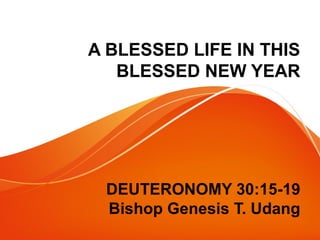 A BLESSED LIFE IN THIS
BLESSED NEW YEAR
DEUTERONOMY 30:15-19
Bishop Genesis T. Udang
 