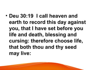 • Deu 30:19 I call heaven and
earth to record this day against
you, that I have set before you
life and death, blessing and
cursing: therefore choose life,
that both thou and thy seed
may live:
 