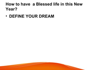 How to have a Blessed life in this New
Year?
• DEFINE YOUR DREAM
 