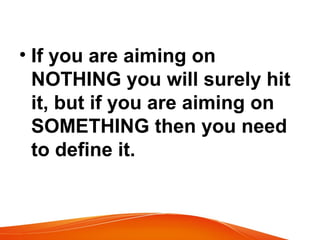 • If you are aiming on
NOTHING you will surely hit
it, but if you are aiming on
SOMETHING then you need
to define it.
 