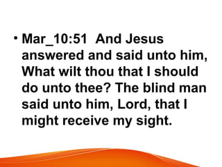 • Mar_10:51 And Jesus
answered and said unto him,
What wilt thou that I should
do unto thee? The blind man
said unto him, Lord, that I
might receive my sight.
 
