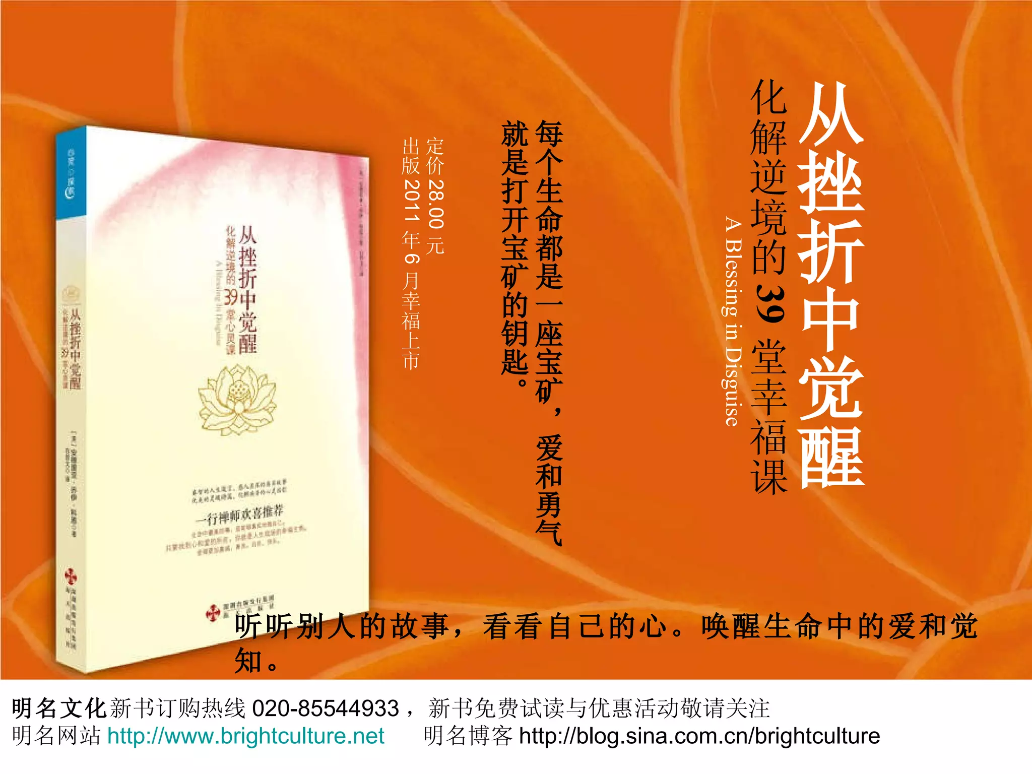 从挫折中觉醒 化解逆境的 39 堂幸福课 A Blessing in Disguise 听听别人的故事，看看自己的心。唤醒生命中的爱和觉知。 每个生命都是一座宝矿，爱和勇气就是打开宝矿的钥匙。 明名文化 新书订购热线 020-85544933 ，新书免费试读与优惠活动敬请关注 明名网站 http://www.brightculture.net   明名博客 http://blog.sina.com.cn/brightculture 定价 28.00 元 出版 2011 年 6 月幸福上市 