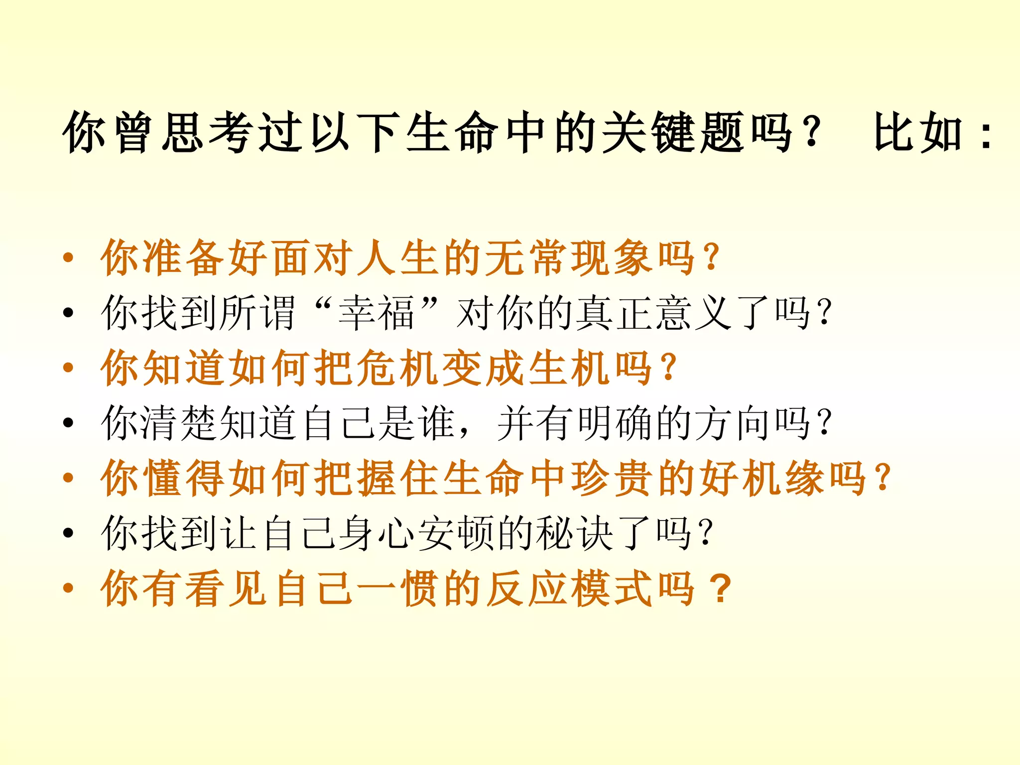 你曾思考过以下生命中的关键题吗？   比如 : 你准备好面对人生的无常现象吗？ 你找到所谓“幸福”对你的真正意义了吗？ 你知道如何把危机变成生机吗？ 你清楚知道自己是谁，并有明确的方向吗？ 你懂得如何把握住生命中珍贵的好机缘吗？ 你找到让自己身心安顿的秘诀了吗？ 你有看见自己一惯的反应模式吗 ? 