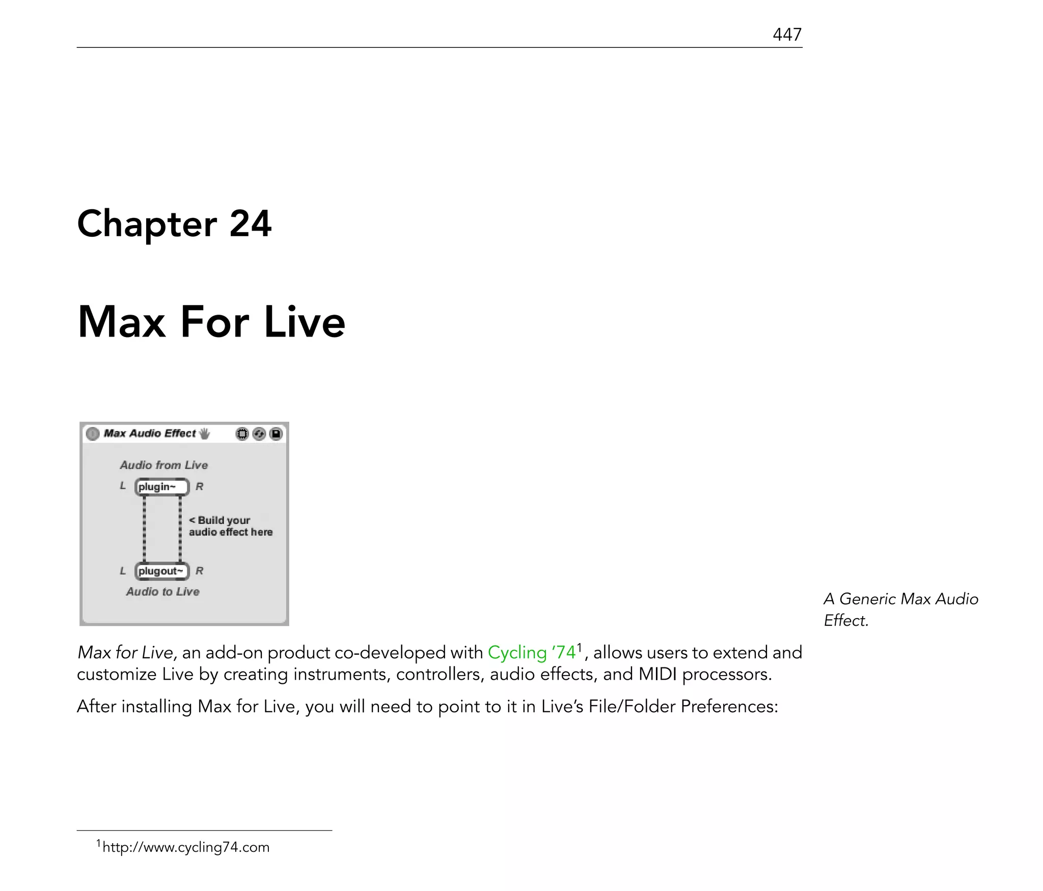 447




Chapter 24

Max For Live




                                                                                                   A Generic Max Audio
                                                                                                   Effect.

Max for Live, an add-on product co-developed with Cycling '741 , allows users to extend and
customize Live by creating instruments, controllers, audio effects, and MIDI processors.
After installing Max for Live, you will need to point to it in Live's File/Folder Preferences:




  1 http://www.cycling74.com
 