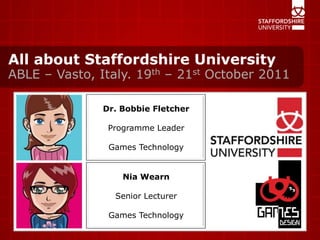All about Staffordshire University ABLE – Vasto, Italy. 19th – 21st October 2011  Dr. Bobbie Fletcher Programme Leader Games Technology Nia Wearn Senior Lecturer Games Technology 