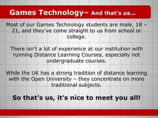 Games Technology– And that’s us...<br />Most of our Games Technology students are male, 18 – 21, and they’ve come straight...