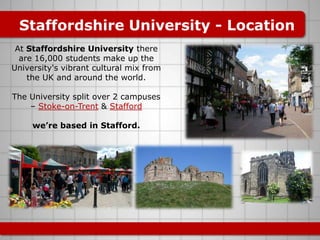 Staffordshire University - Location<br />At Staffordshire University there are 16,000 students make up the University's vi...
