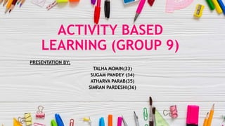 ACTIVITY BASED
LEARNING (GROUP 9)
PRESENTATION BY:
TALHA MOMIN(33)
SUGAM PANDEY (34)
ATHARVA PARAB(35)
SIMRAN PARDESHI(36)
 