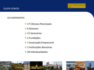 QUEM SOMOS
17 Câmaras Municipais
6 Dioceses
11 Santuários
2 Fundações
1 Associação Empresarial
2 Instituições Bancárias
20 Individualidades
59 COOPERANTES
 