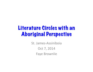 Literature Circles with an 
Aboriginal Perspective 
St. 
James-­‐Assiniboia 
Oct 
7, 
2014 
Faye 
Brownlie 
 