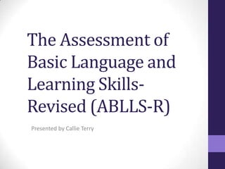 The Assessment of
Basic Language and
Learning Skills-
Revised (ABLLS-R)
Presented by Callie Terry
 