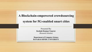Department of Computer Science
BANARAS HINDU UNIVERSITY
A Blockchain-empowered crowdsourcing
system for 5G-enabled smart cities
Presented By:
Keshab Kumar Gaurav
(Research Scholar)
 