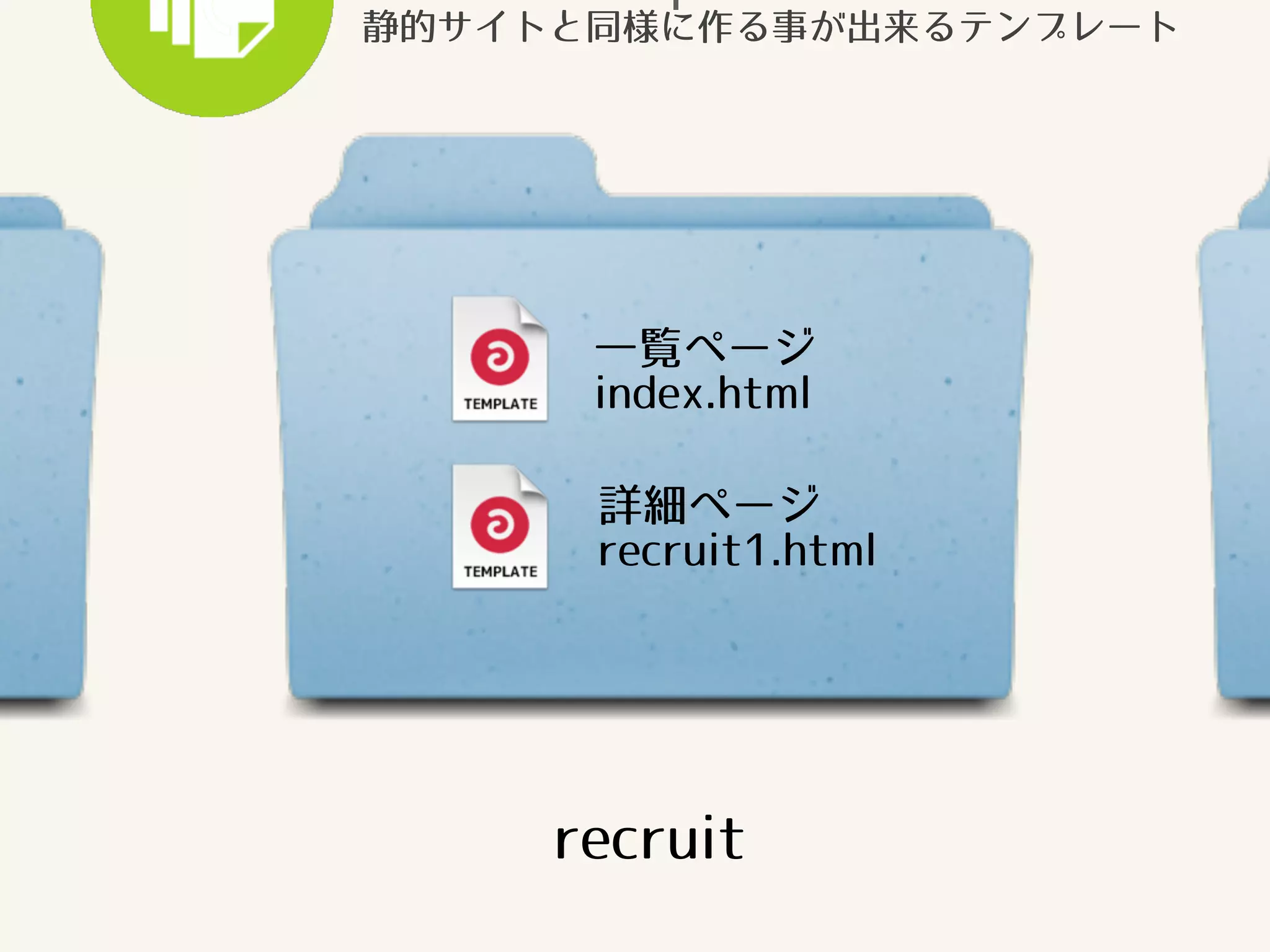 静的サイトと同様に作る事が出来るテンプレート 
一覧ページ 
index.html 
詳細ページ 
recruit1.html 
recruit 
 
