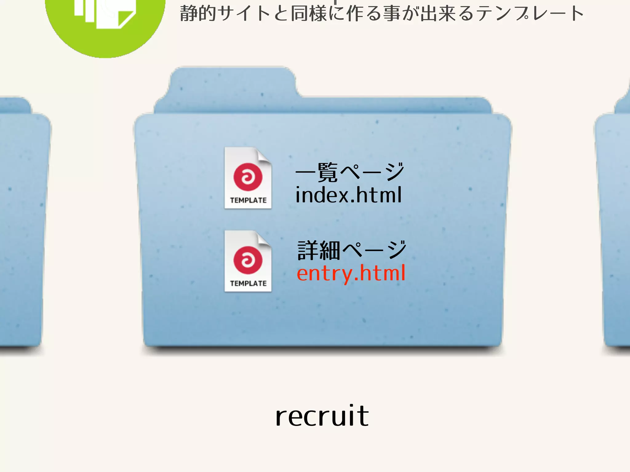 静的サイトと同様に作る事が出来るテンプレート 
一覧ページ 
index.html 
詳細ページ 
entry.html 
recruit 
 